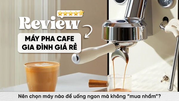 Review máy pha cà phê gia đình giá rẻ 2026: Nên mua máy nào pha ngon, bền, giá tốt?