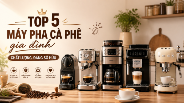 Top 5 máy pha cà phê gia đình chất lượng, đáng sở hữu